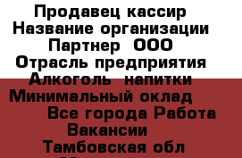 Продавец-кассир › Название организации ­ Партнер, ООО › Отрасль предприятия ­ Алкоголь, напитки › Минимальный оклад ­ 30 000 - Все города Работа » Вакансии   . Тамбовская обл.,Моршанск г.